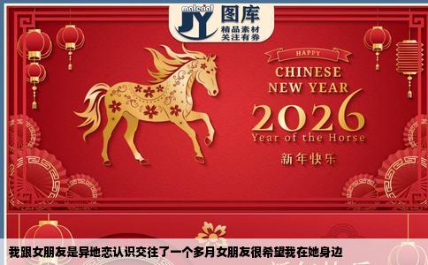 我跟女朋友是异地恋认识交往了一个多月女朋友很希望我在她身边