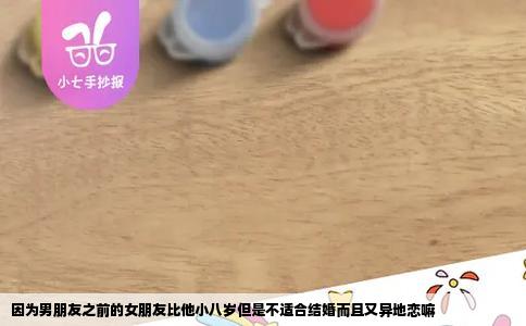 因为男朋友之前的女朋友比他小八岁但是不适合结婚而且又异地恋嘛