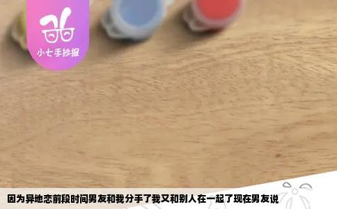 因为异地恋前段时间男友和我分手了我又和别人在一起了现在男友说