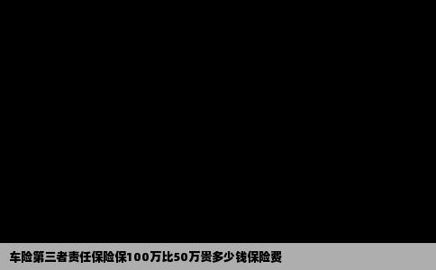 车险第三者责任保险保100万比50万贵多少钱保险费