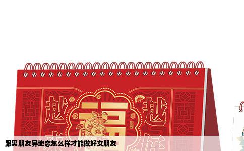 跟男朋友异地恋怎么样才能做好女朋友