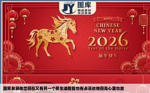 跟男友异地恋现在又有另一个男生追我我也有点喜欢他但是心里也放