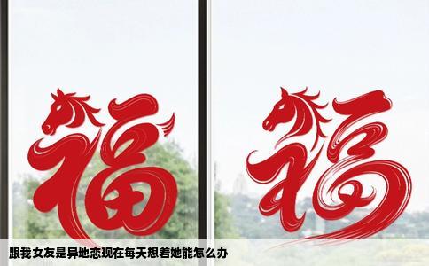 跟我女友是异地恋现在每天想着她能怎么办