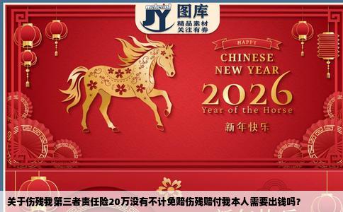 关于伤残我第三者责任险20万没有不计免赔伤残赔付我本人需要出钱吗？