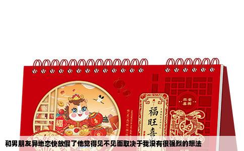 和男朋友异地恋快放假了他觉得见不见面取决于我没有很强烈的想法