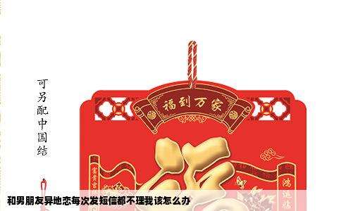 和男朋友异地恋每次发短信都不理我该怎么办