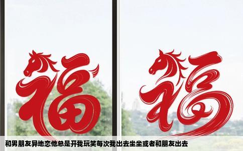 和男朋友异地恋他总是开我玩笑每次我出去坐坐或者和朋友出去
