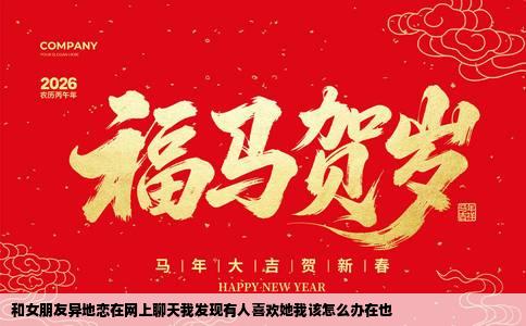 和女朋友异地恋在网上聊天我发现有人喜欢她我该怎么办在也