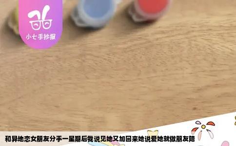 和异地恋女朋友分手一星期后我说见她又加回来她说爱她就做朋友陪