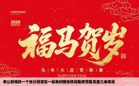 老公和他的一个伙计经常在一起有时候恍然间我感觉我是第三者插足