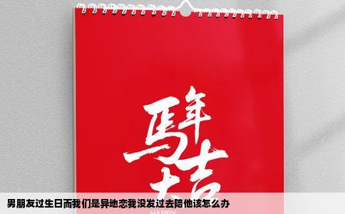 男朋友过生日而我们是异地恋我没发过去陪他该怎么办