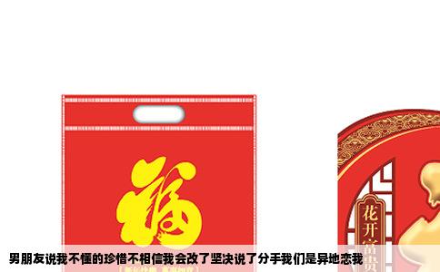 男朋友说我不懂的珍惜不相信我会改了坚决说了分手我们是异地恋我