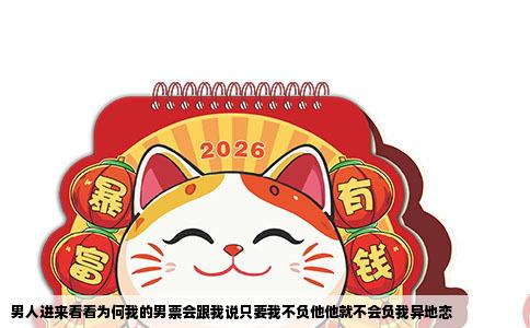 男人进来看看为何我的男票会跟我说只要我不负他他就不会负我异地恋