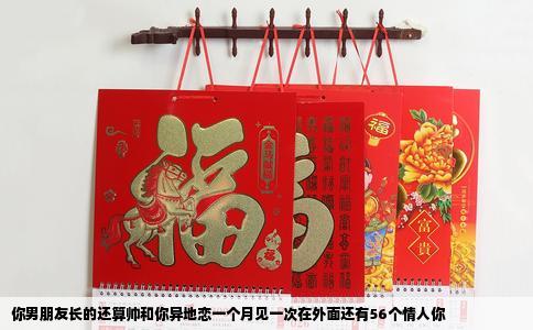 你男朋友长的还算帅和你异地恋一个月见一次在外面还有56个情人你