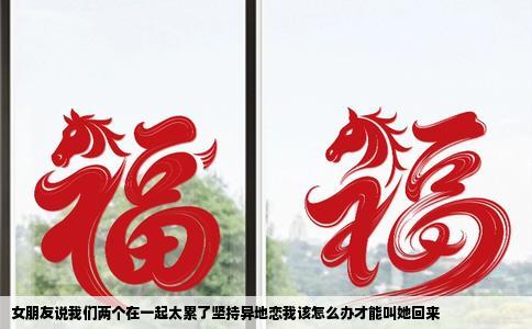 女朋友说我们两个在一起太累了坚持异地恋我该怎么办才能叫她回来