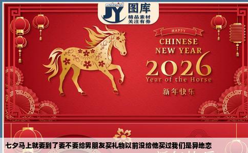 七夕马上就要到了要不要给男朋友买礼物以前没给他买过我们是异地恋