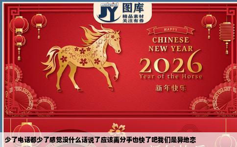 少了电话都少了感觉没什么话说了应该离分手也快了吧我们是异地恋