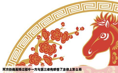 双方协商离婚过程中一方与第三者有感情了法律上怎么看