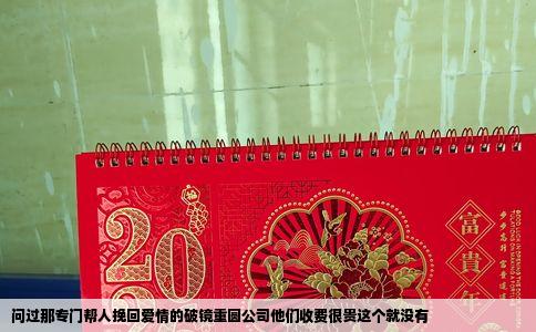 问过那专门帮人挽回爱情的破镜重圆公司他们收费很贵这个就没有