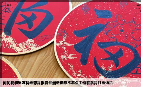 问问我和男友异地恋我很爱他最近他都不怎么主动联系我打电话给