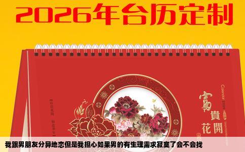 我跟男朋友分异地恋但是我担心如果男的有生理需求寂寞了会不会找