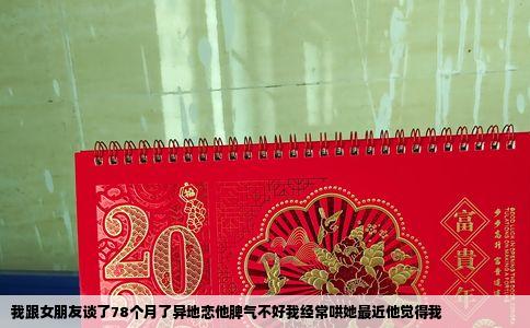 我跟女朋友谈了78个月了异地恋他脾气不好我经常哄她最近他觉得我