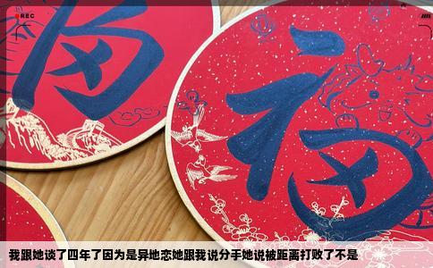 我跟她谈了四年了因为是异地恋她跟我说分手她说被距离打败了不是