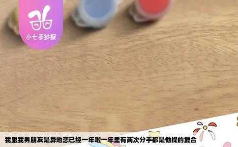 我跟我男朋友是异地恋已经一年啦一年里有两次分手都是他提的复合