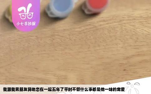 我跟我男朋友异地恋在一起五年了平时不管什么事都是他一味的宠爱