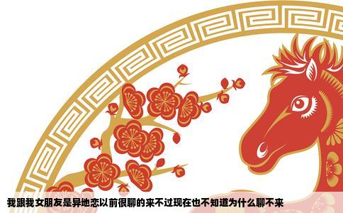 我跟我女朋友是异地恋以前很聊的来不过现在也不知道为什么聊不来