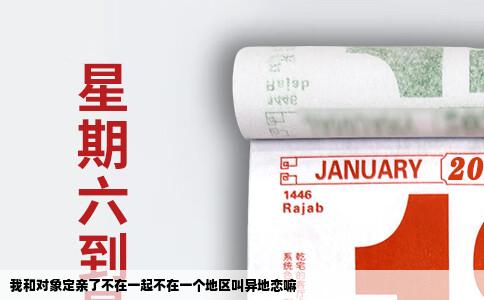 我和对象定亲了不在一起不在一个地区叫异地恋嘛