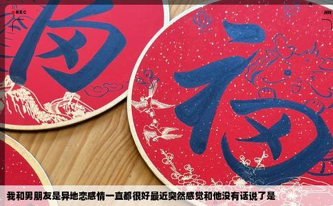 我和男朋友是异地恋感情一直都很好最近突然感觉和他没有话说了是