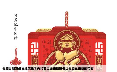我和男朋友是异地恋我今天和它见面去他家他让我自己去我却带着