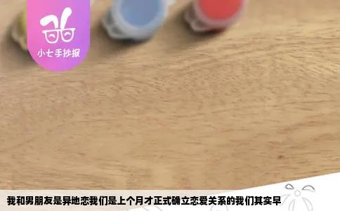 我和男朋友是异地恋我们是上个月才正式确立恋爱关系的我们其实早
