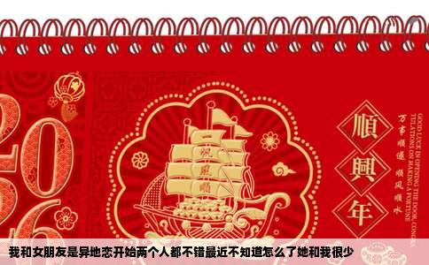 我和女朋友是异地恋开始两个人都不错最近不知道怎么了她和我很少