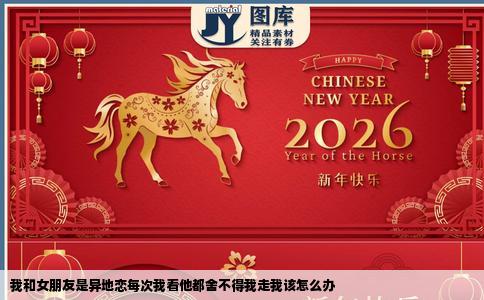 我和女朋友是异地恋每次我看他都舍不得我走我该怎么办