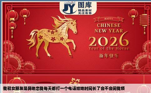我和女朋友是异地恋我每天都打一个电话给她时间长了会不会闲我烦
