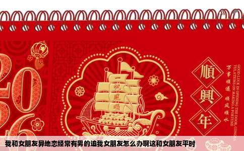 我和女朋友异地恋经常有男的追我女朋友怎么办啊这和女朋友平时