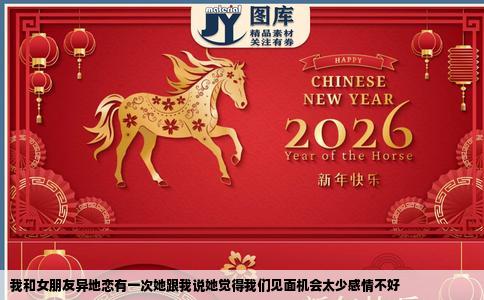 我和女朋友异地恋有一次她跟我说她觉得我们见面机会太少感情不好