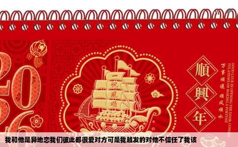 我和他是异地恋我们彼此都很爱对方可是我越发的对他不信任了我该