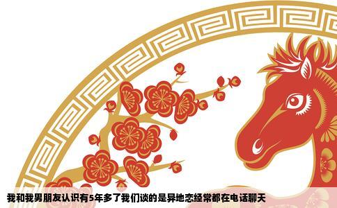我和我男朋友认识有5年多了我们谈的是异地恋经常都在电话聊天