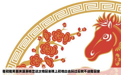 我和我男朋友算异地恋这次他回来晚上和他出去玩过后就不送我回家