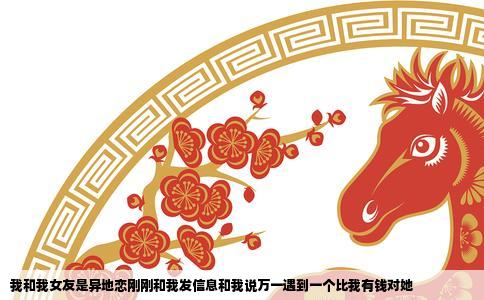 我和我女友是异地恋刚刚和我发信息和我说万一遇到一个比我有钱对她
