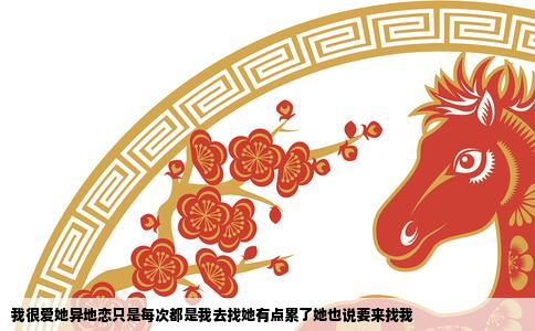 我很爱她异地恋只是每次都是我去找她有点累了她也说要来找我