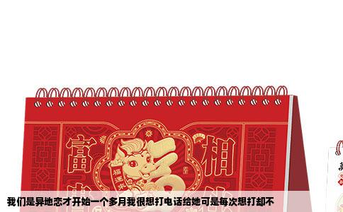 我们是异地恋才开始一个多月我很想打电话给她可是每次想打却不