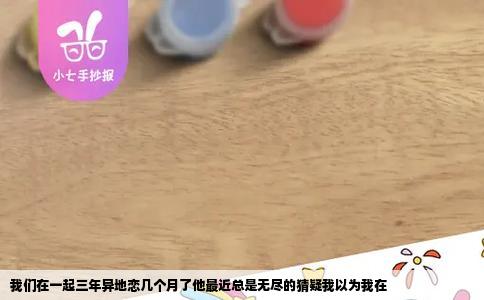 我们在一起三年异地恋几个月了他最近总是无尽的猜疑我以为我在