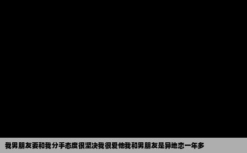 我男朋友要和我分手态度很坚决我很爱他我和男朋友是异地恋一年多