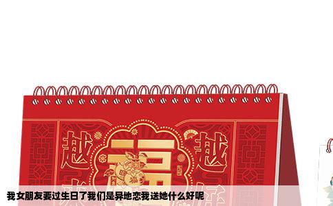 我女朋友要过生日了我们是异地恋我送她什么好呢