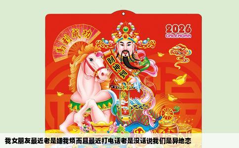 我女朋友最近老是嫌我烦而且最近打电话老是没话说我们是异地恋