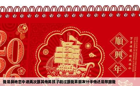 我是异地恋中途两次跟其他男孩子刷过跟我男朋友分手他还是想跟我